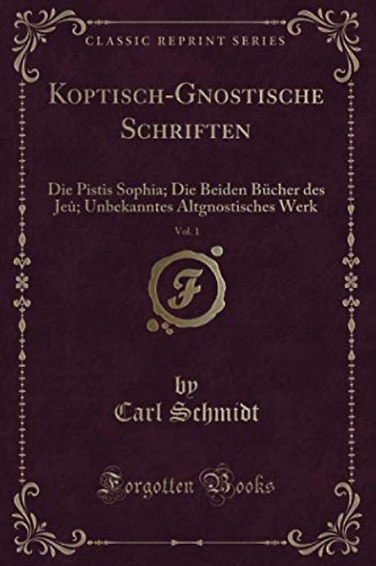 Koptisch-Gnostische Schriften, Vol. 1 (Classic Reprint): Die Pistis Sophia; Die Beiden Bücher des Jeû; Unbekanntes Altgnostisches Werk: Die Pistis ... Altgnostisches Werk (Classic Reprint)
