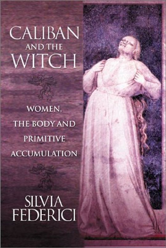 Caliban and the Witch: Women, the Body and Primitive Accumulation - Federici, Silvia