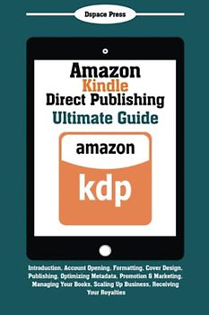 Amazon Kindle Direct Publishing Ultimate Guide: Introduction, Account Opening, Formatting, Cover Design, Publishing, Optimizing Metadata, Promotion & ... Scaling Up Business, Receiving Your Royalties