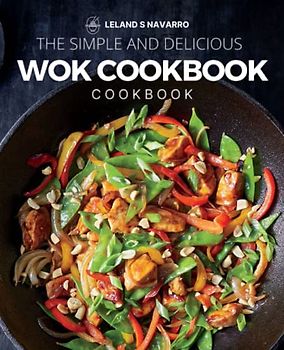 The Simple and Delicious Wok Cookbook: Simple and Satisfying Recipes for the Most Versatile Pan, Delicious Recipes for Your Wok or Skillet