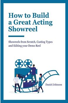 How to Build a Great Acting Showreel: Showreels from Scratch, Casting Types and Editing Your Demo Reel