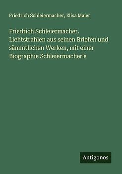 Friedrich Schleiermacher. Lichtstrahlen aus seinen Briefen und sämmtlichen Werken, mit einer Biographie Schleiermacher's