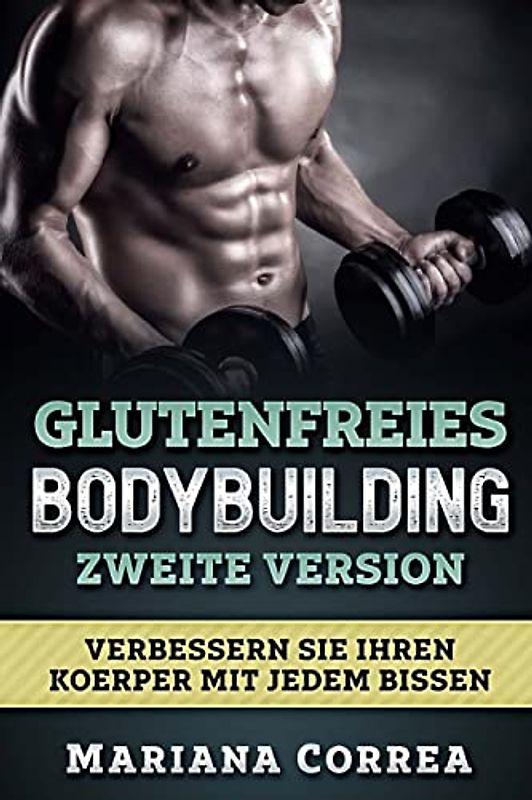 GLUTENFREIES BODYBUILDING ZWEITE VERSiON: VERBESSERN SIE IHREN KOERPER MiT JEDEM BISSEN