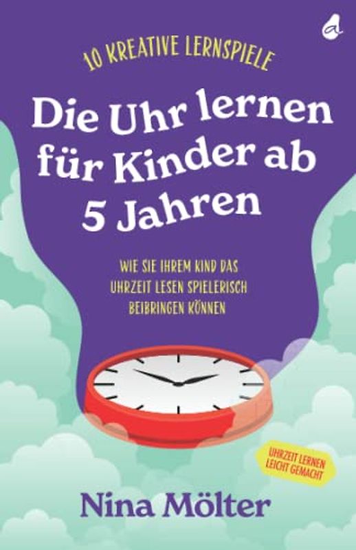 Die Uhr lernen für Kinder ab 5 Jahren: 10 kreative Lernspiele - Wie Sie Ihrem Kind das Uhrzeit lesen spielerisch beibringen können - Uhrzeit lernen leicht gemacht