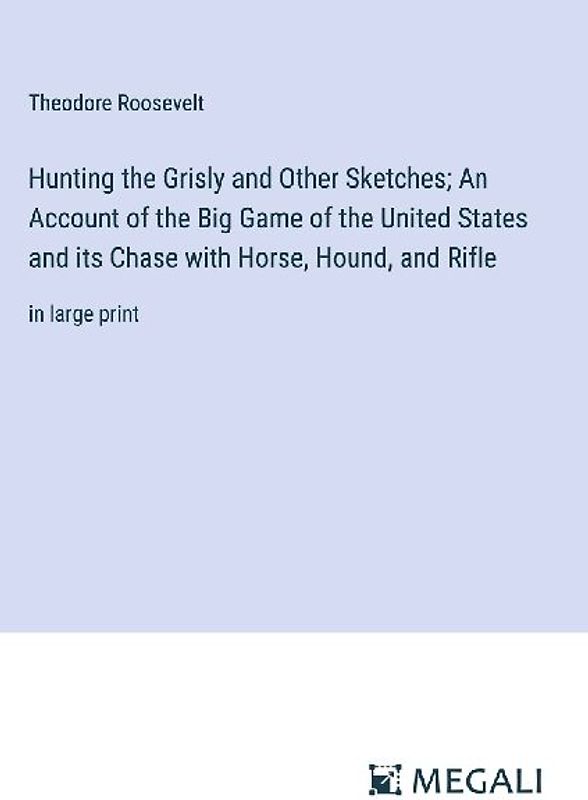 Hunting the Grisly and Other Sketches; An Account of the Big Game of the United States and its Chase with Horse, Hound, and Rifle