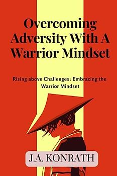Overcoming Adversity With A Warrior Mindset: Rising above Challenges: Embracing the Warrior Mindset
