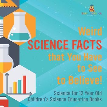 Weird Science Facts that You Have to See to Believe! Science for 12 Year Old | Children's Science Education Books