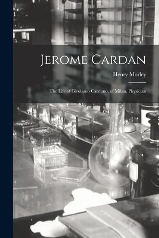 Jerome Cardan: The Life of Girolamo Cardano, of Milan, Physician