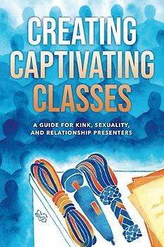 Creating Captivating Classes: A Guide for Kink, Sexuality, and Relationship Presenters