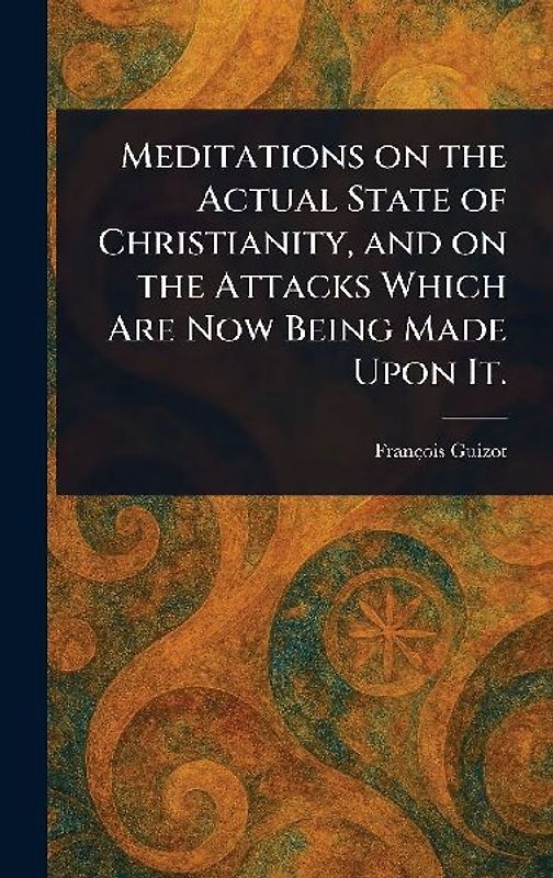 Meditations on the Actual State of Christianity, and on the Attacks Which Are Now Being Made Upon It.