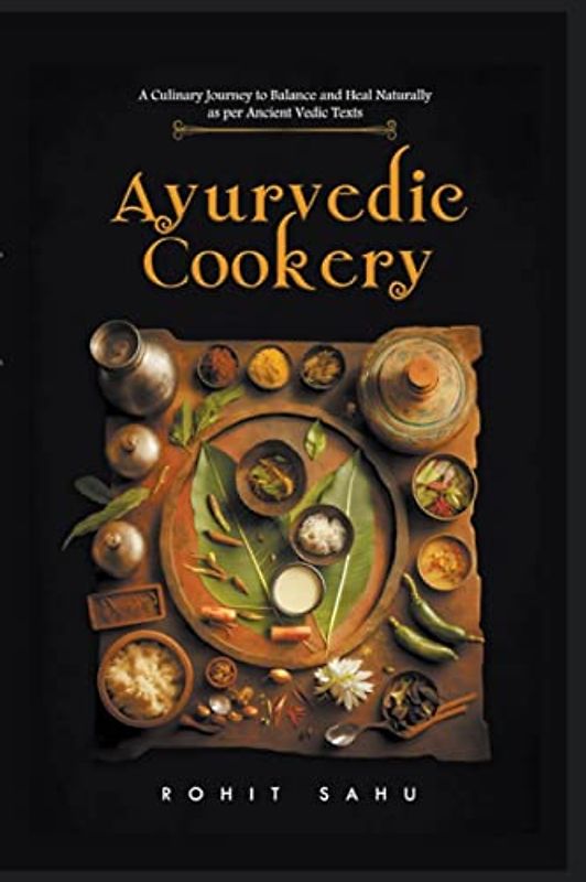 Ayurvedic Cookery: A Culinary Journey to Balance and Heal Naturally as per Vedic Texts