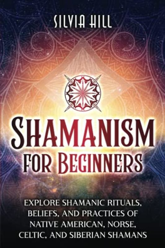 Shamanism for Beginners: Explore Shamanic Rituals, Beliefs, and Practices of Native American, Norse, Celtic, and Siberian Shamans (Spiritual Practices)