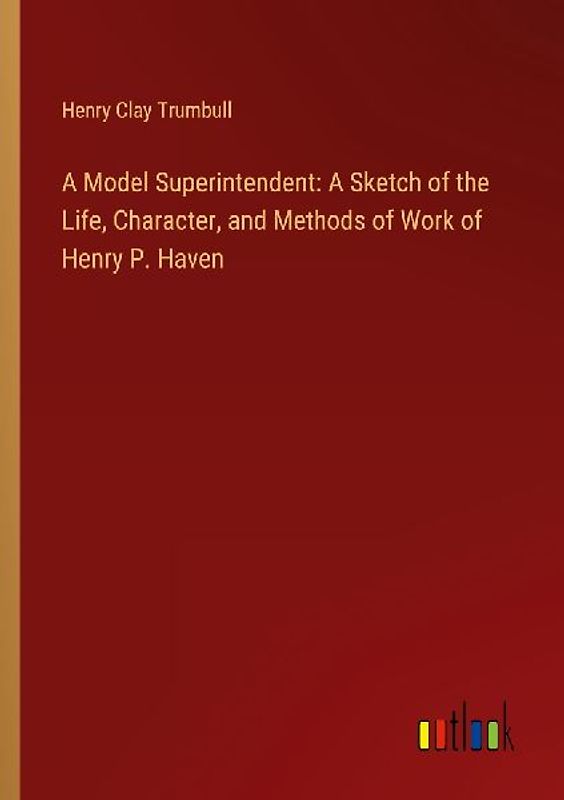 A Model Superintendent: A Sketch of the Life, Character, and Methods of Work of Henry P. Haven