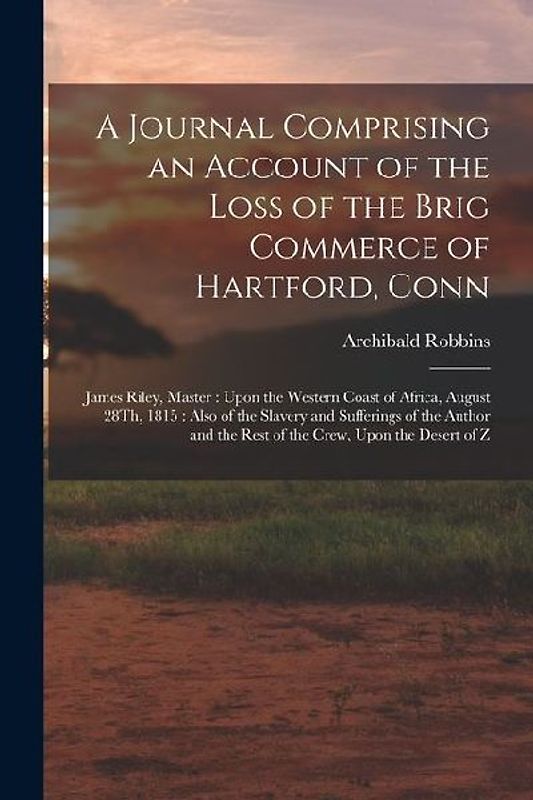 A Journal Comprising an Account of the Loss of the Brig Commerce of Hartford, Conn: James Riley, Master: Upon the Western Coast of Africa, August 28Th