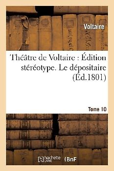 Théâtre de Voltaire: Édition Stéréotype. Tome 10. Le Dépositaire