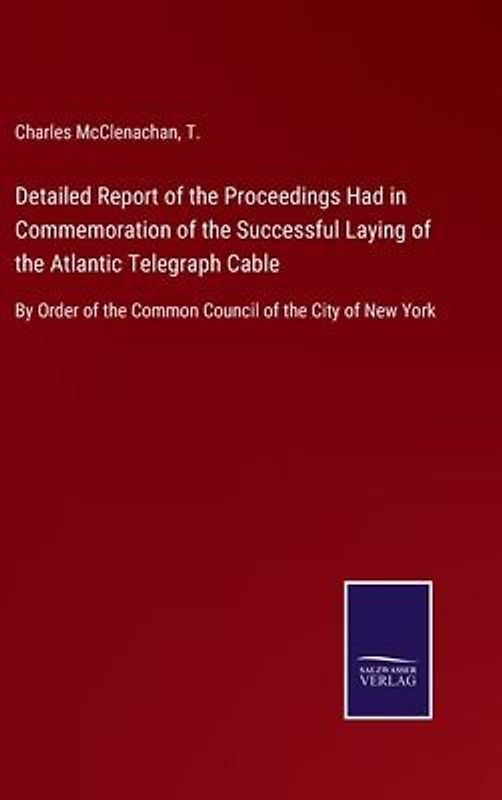 Detailed Report of the Proceedings Had in Commemoration of the Successful Laying of the Atlantic Telegraph Cable