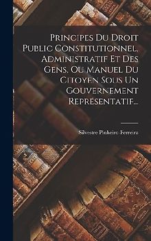 Principes Du Droit Public Constitutionnel, Administratif Et Des Gens, Ou Manuel Du Citoyen Sous Un Gouvernement Représentatif...