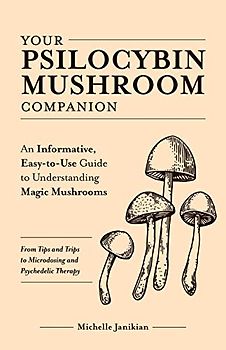 Your Psilocybin Mushroom Companion: An Informative, Easy-to-Use Guide to Understanding Magic Mushrooms—From Tips and Trips to Microdosing and Psychedelic Therapy (Guides to Psychedelics & More)