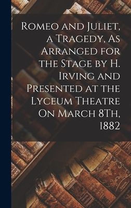 Romeo and Juliet, a Tragedy, As Arranged for the Stage by H. Irving and Presented at the Lyceum Theatre On March 8Th, 1882