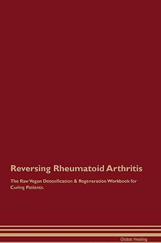 Reversing Rheumatoid Arthritis The Raw Vegan Detoxification & Regeneration Workbook for Curing Patients.