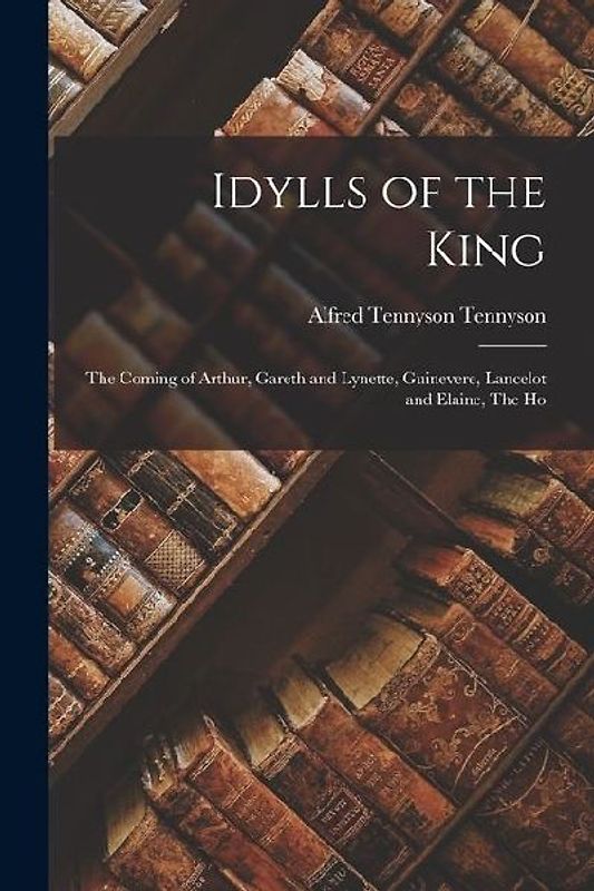 Idylls of the King: The Coming of Arthur, Gareth and Lynette, Guinevere, Lancelot and Elaine, The Ho