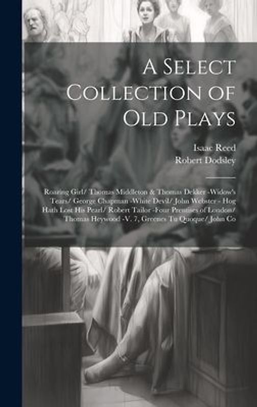 A Select Collection of Old Plays: Roaring Girl/ Thomas Middleton & Thomas Dekker -Widow's Tears/ George Chapman -White Devil/ John Webster - Hog Hath