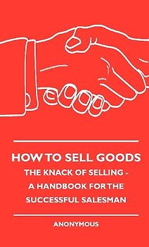 How To Sell Goods - The Knack Of Selling - A Handbook For The Successful Salesman