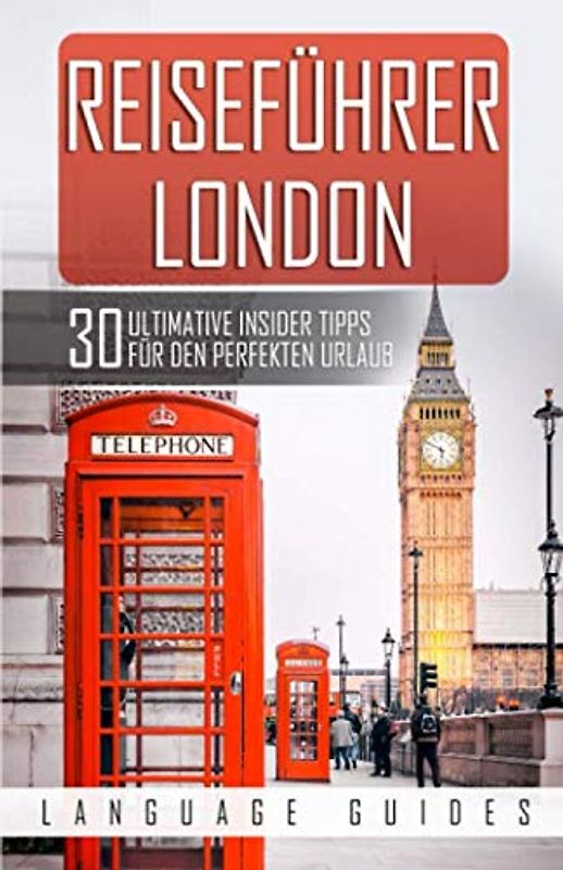 Reiseführer London: 30 ultimative Tipps für den perfekten Urlaub (inkl. Reiseberichte, Englisch Wörterbuch sowie Restaurant- und Hotelguide)