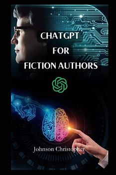 CHATGPT FOR FICTION AUTHORS: A complete comprehensive guide on how to use the A I technology to write books much better, more effectively and ... (DETAILED LESSONS ON CHATGPT, Band 3)