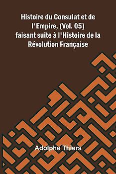 Histoire du Consulat et de l'Empire, (Vol. 05); faisant suite à l'Histoire de la Révolution Française