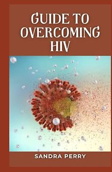 Guide to Overcoming HIV: HIV is a virus that attacks the immune system.