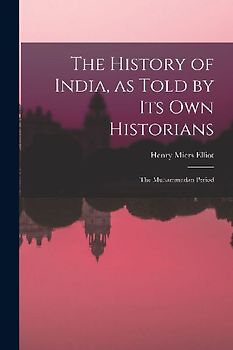 The History of India, as Told by Its Own Historians: The Muhammadan Period