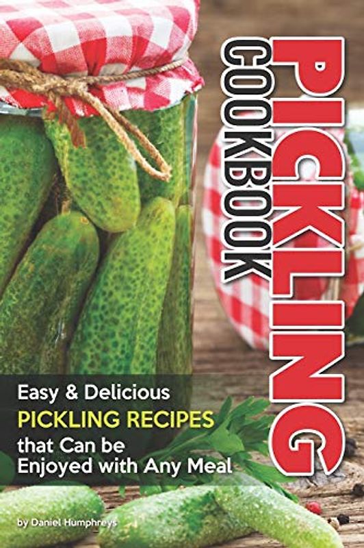 Pickling Cookbook: Easy Delicious Pickling Recipes that Can be Enjoyed with Any Meal