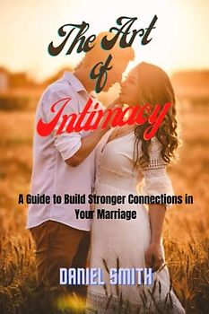 THE ART OF INTIMACY: A Guide to Build Stronger Connection in Your Relationship