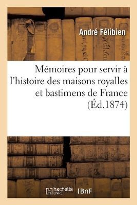 Mémoires Pour Servir À l'Histoire Des Maisons Royalles Et Bastimens de France