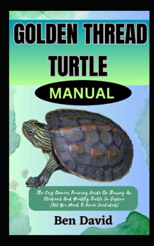 GOLDEN THREAD TURTLE MANUAL: The Easy Owners Training Guide On Raising An Obedient And Healthy Turtle In Captive (All You Need To Know Included)