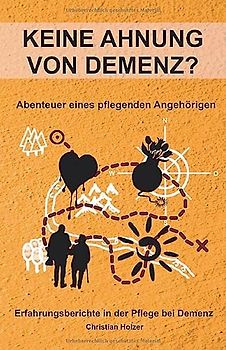 Keine Ahnung von Demenz? - Abenteuer eines pflegenden Angehörigen: Erfahrungsberichte in der Pflege bei Demenz