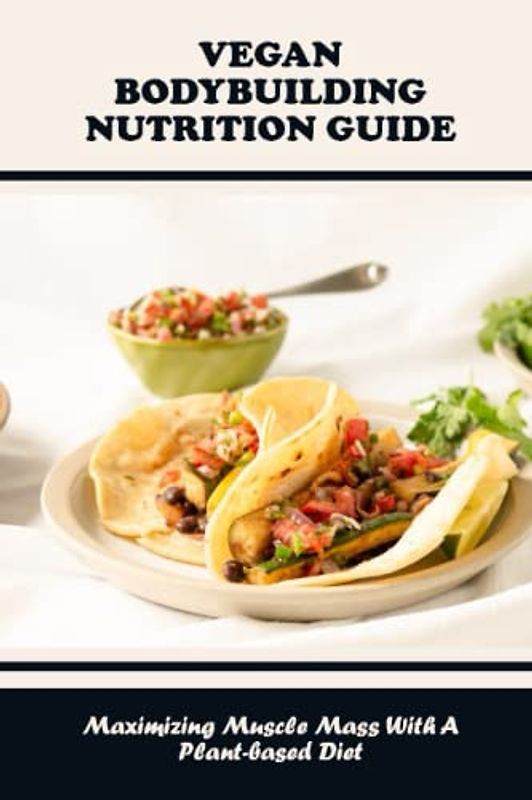 Vegan Bodybuilding Nutrition Guide: Maximizing Muscle Mass With A Plant-Based Diet