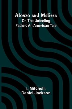 Alonzo and Melissa; Or, The Unfeeling Father