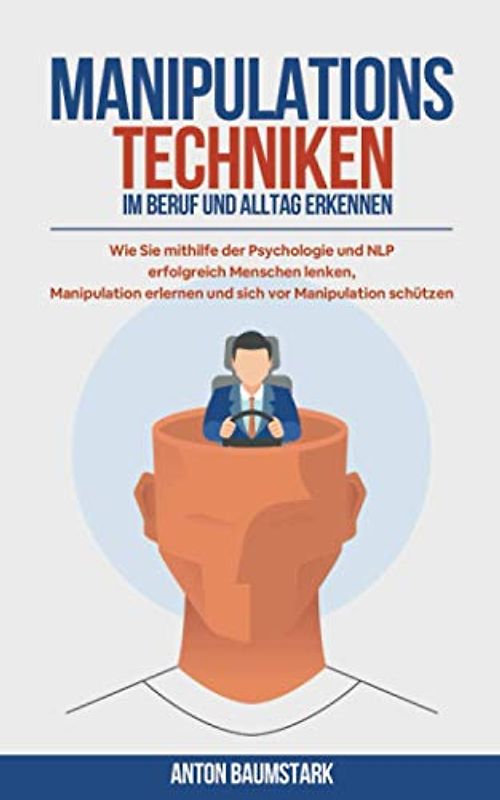 Manipulationstechniken: im Beruf und Alltag erkennen. Wie Sie mithilfe der Psychologie und NLP erfolgreich Menschen lenken, Manipulation erlernen und sich vor Manipulation schützen.