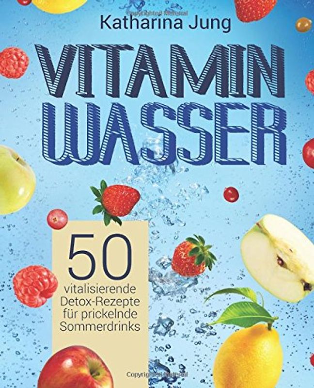 Vitamin-Wasser: 50 vitalisierende Detox-Rezepte für prickelnde Sommerdrinks - Genießen und Abnehmen durch erfrischendes Aroma-Wasser mit Früchten und Kräutern