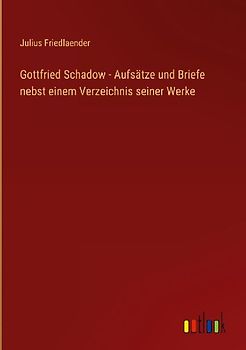 Gottfried Schadow - Aufsätze und Briefe nebst einem Verzeichnis seiner Werke