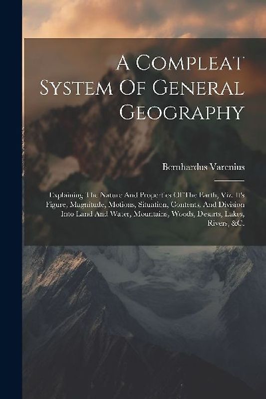 A Compleat System Of General Geography: Explaining The Nature And Properties Of The Earth, Viz. It's Figure, Magnitude, Motions, Situation, Contents,