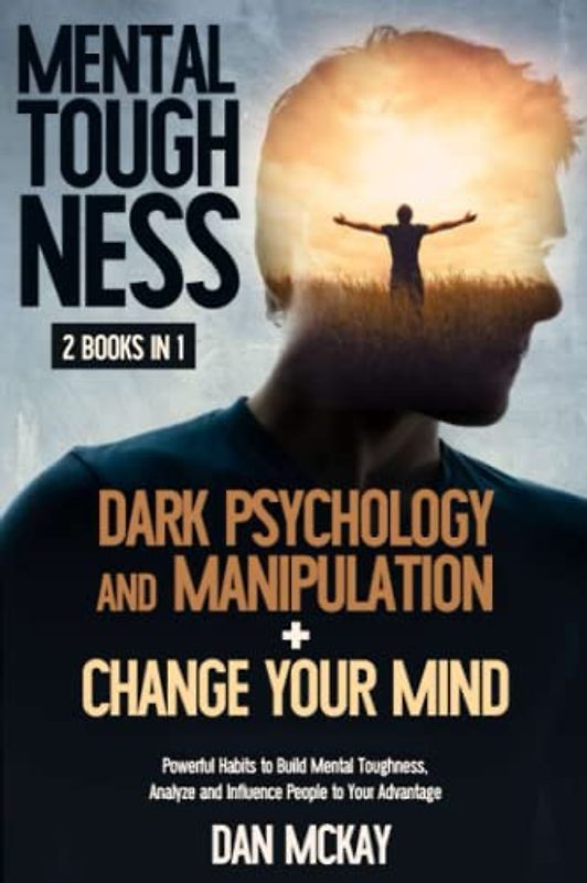 MENTAL TOUGHNESS: 2 BOOKS IN 1 DARK PSYCHOLOGY AND MANIPULATION+CHANGE YOUR MIND: POWERFUL HABITS TO BUILD MENTAL TOUGHNESS, ANALYZE AND INFLUENCE PEOPLE TO YOUR ADVANTAGE