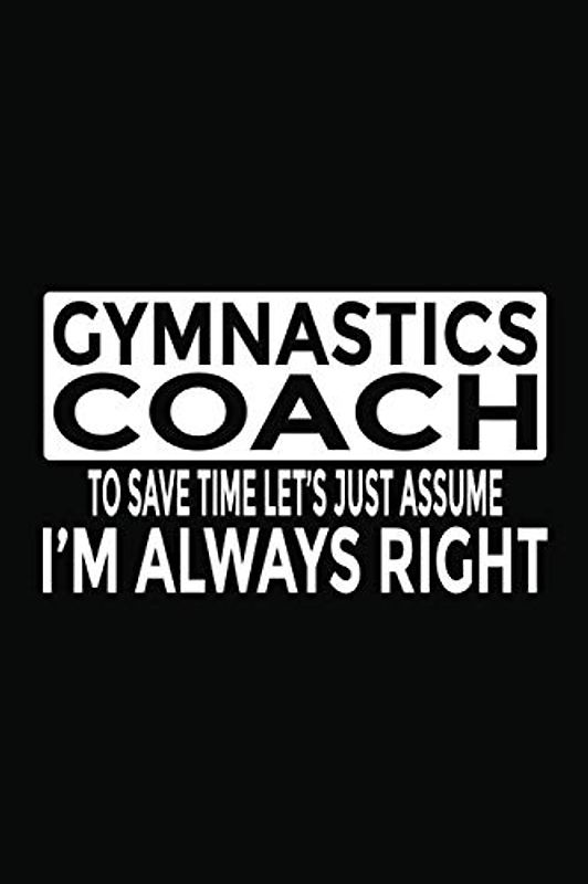 Gymnastics Coach - To Save Time Let's Just Assume I'm Always Right: 6x9" Notebook, 120 Pages, Perfect for Note and Journal, Funny Gift for Gymnastics Coach