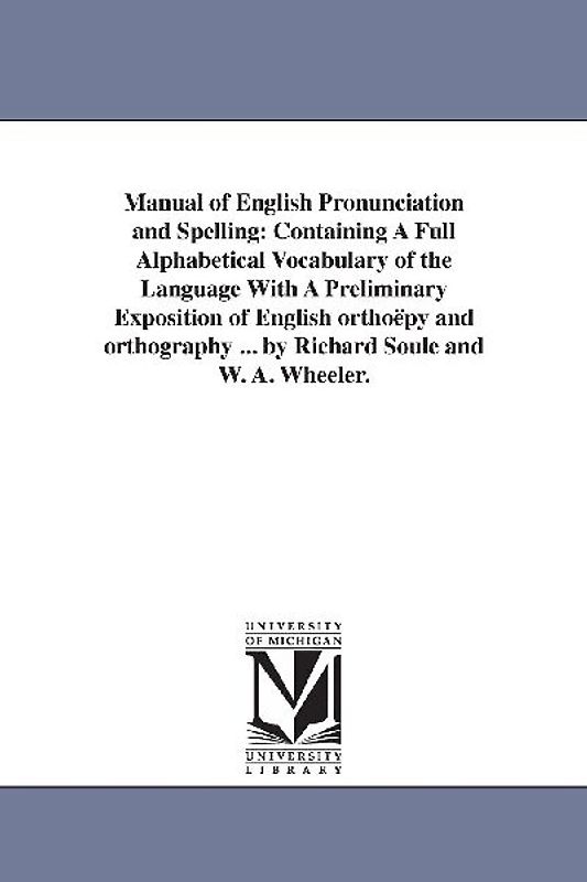Manual of English Pronunciation and Spelling: Containing A Full Alphabetical Vocabulary of the Language With A Preliminary Exposition of English ortho