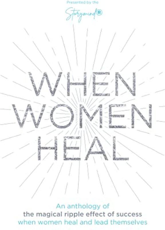 When Women Heal: An Anthology Of The Magical Ripple Effect Of Success When Women Heal And Lead Themselves