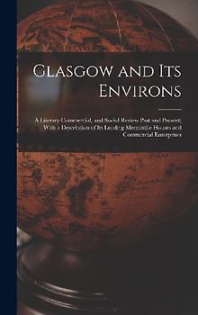 Glasgow and Its Environs; a Literary Commercial, and Social Review Past and Present; With a Description of Its Leading Mercantile Houses and Commercial Enterprises