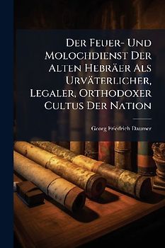 Der Feuer- Und Molochdienst Der Alten Hebräer Als Urväterlicher, Legaler, Orthodoxer Cultus Der Nation