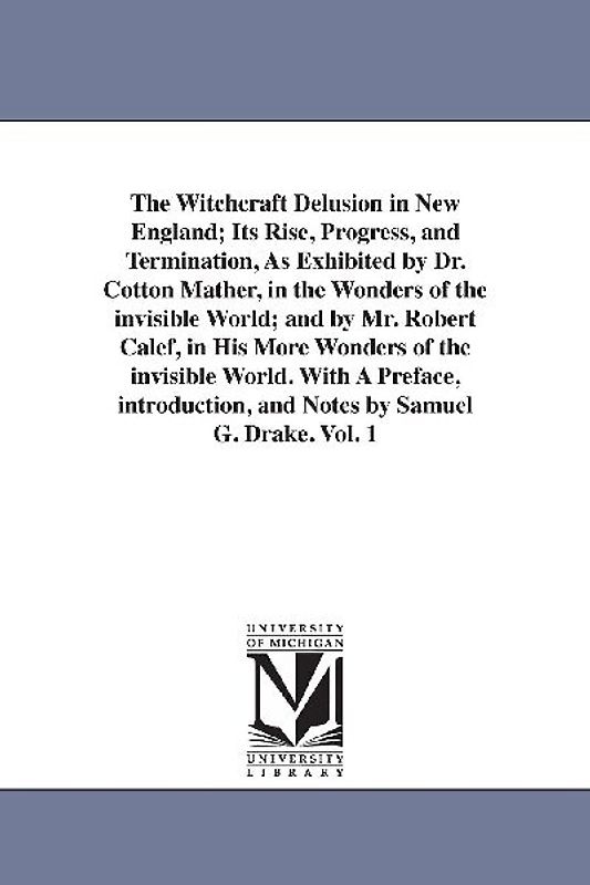 The Witchcraft Delusion in New England; Its Rise, Progress, and Termination, As Exhibited by Dr. Cotton Mather, in the Wonders of the invisible World;